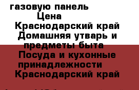 газовую панель samsung › Цена ­ 5 000 - Краснодарский край Домашняя утварь и предметы быта » Посуда и кухонные принадлежности   . Краснодарский край